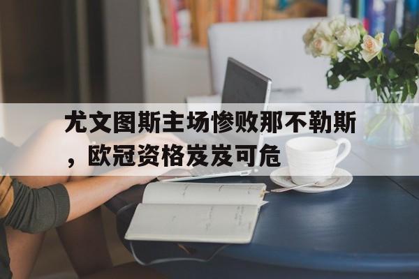 关于尤文图斯主场惨败那不勒斯，欧冠资格岌岌可危的信息